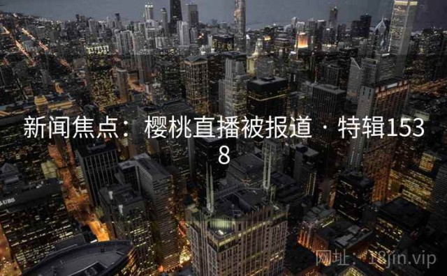 新闻焦点：樱桃直播被报道 · 特辑1538