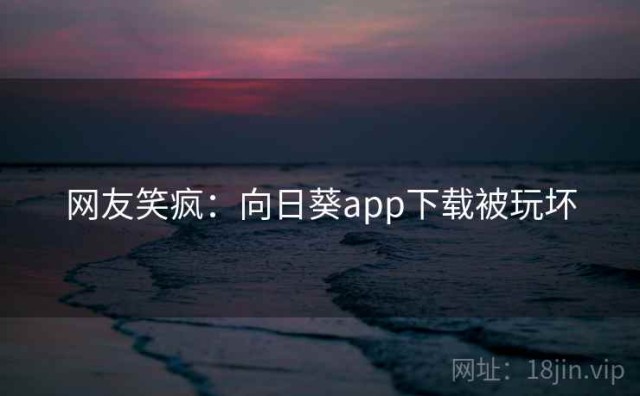 网友笑疯：向日葵app下载被玩坏