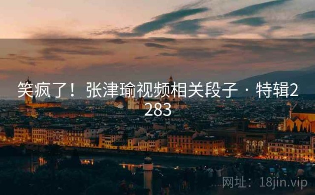 笑疯了！张津瑜视频相关段子 · 特辑2283
