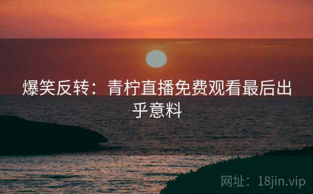 爆笑反转：青柠直播免费观看最后出乎意料