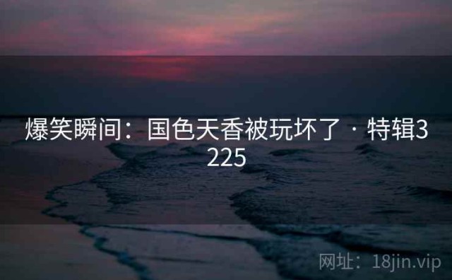 爆笑瞬间：国色天香被玩坏了 · 特辑3225