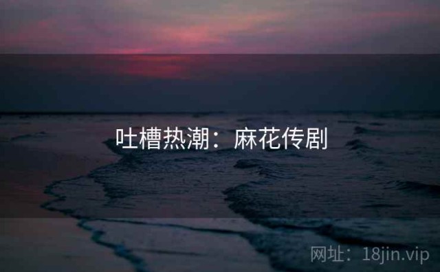 吐槽热潮：麻花传剧
