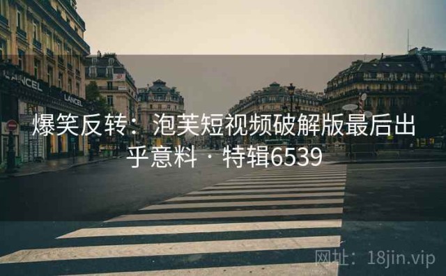 爆笑反转：泡芙短视频破解版最后出乎意料 · 特辑6539