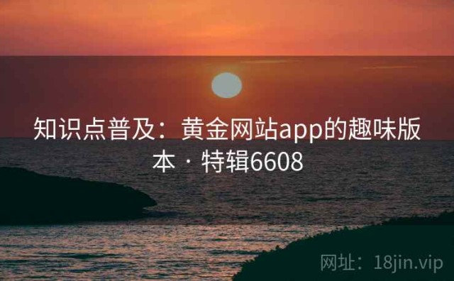 知识点普及：黄金网站app的趣味版本 · 特辑6608