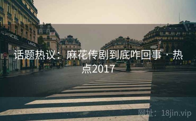 话题热议：麻花传剧到底咋回事 · 热点2017