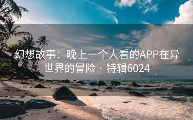 幻想故事：晚上一个人看的APP在异世界的冒险 · 特辑6024