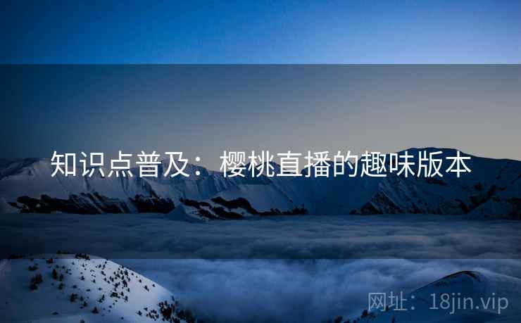 知识点普及：樱桃直播的趣味版本