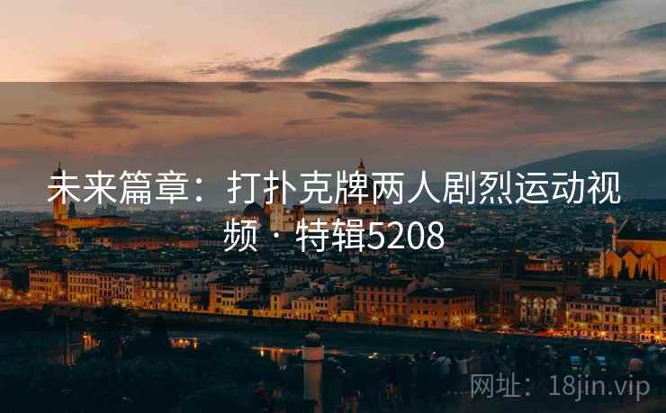 未来篇章：打扑克牌两人剧烈运动视频 · 特辑5208