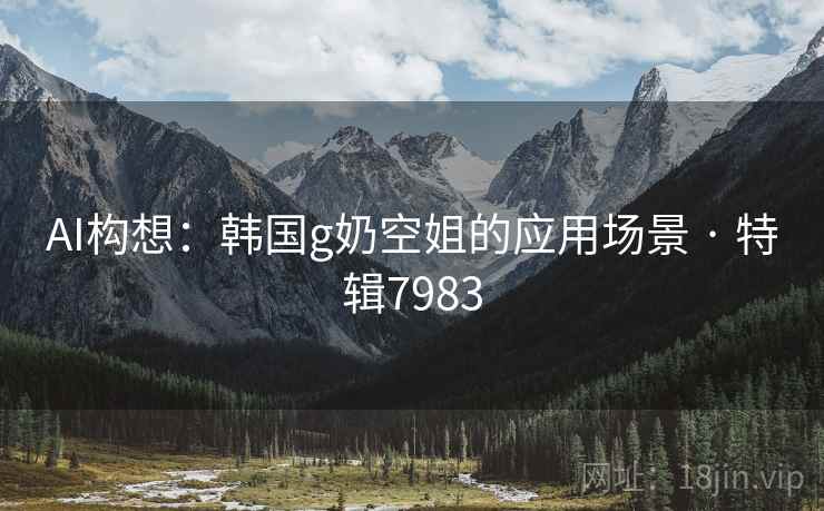 AI构想：韩国g奶空姐的应用场景 · 特辑7983