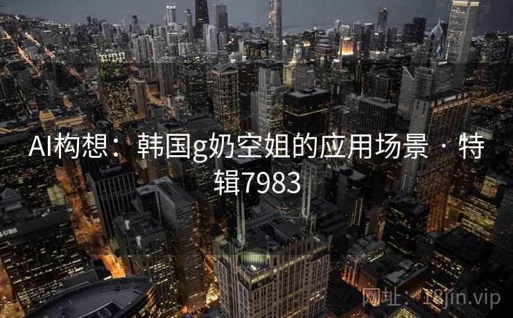 AI构想：韩国g奶空姐的应用场景 · 特辑7983