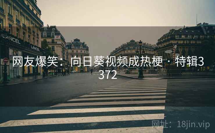 网友爆笑：向日葵视频成热梗 · 特辑3372