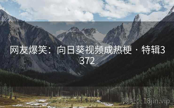 网友爆笑：向日葵视频成热梗 · 特辑3372