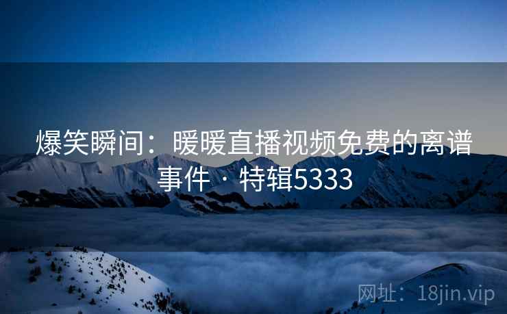 爆笑瞬间：暖暖直播视频免费的离谱事件 · 特辑5333