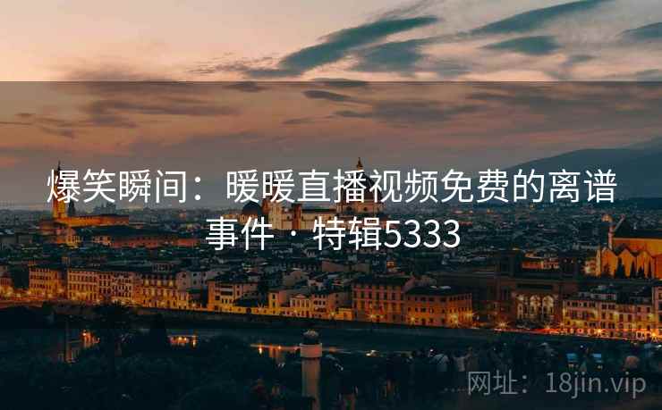爆笑瞬间：暖暖直播视频免费的离谱事件 · 特辑5333