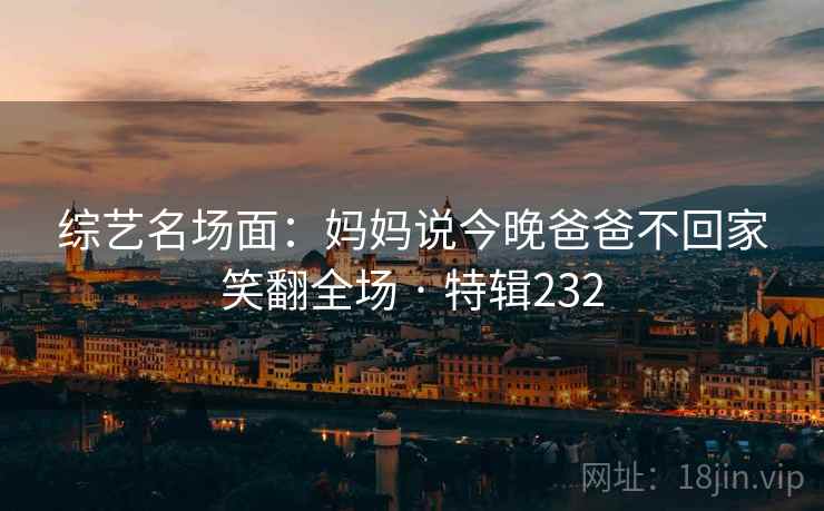 综艺名场面：妈妈说今晚爸爸不回家笑翻全场 · 特辑232