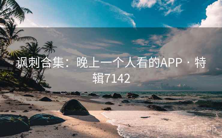 讽刺合集：晚上一个人看的APP · 特辑7142