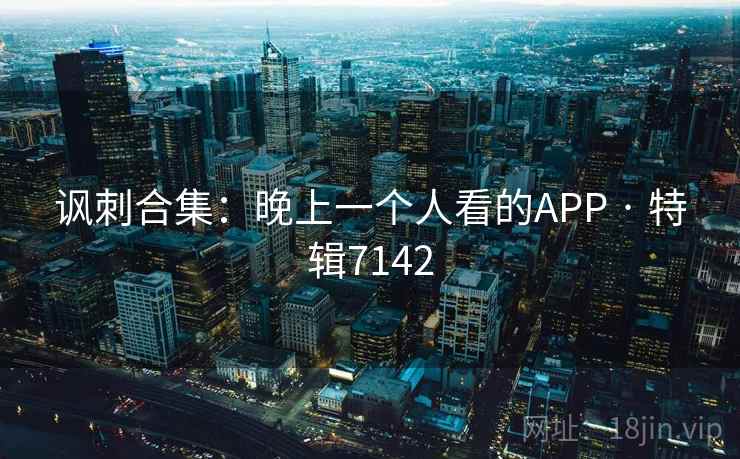 讽刺合集：晚上一个人看的APP · 特辑7142