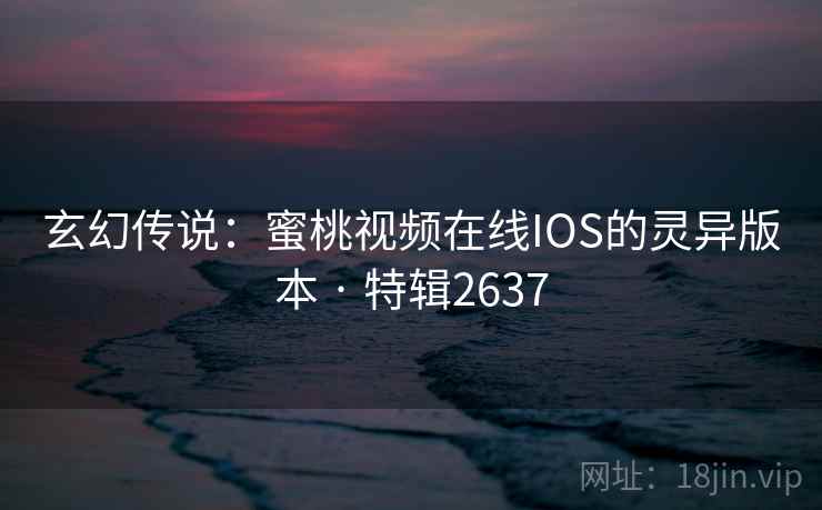 玄幻传说：蜜桃视频在线IOS的灵异版本 · 特辑2637