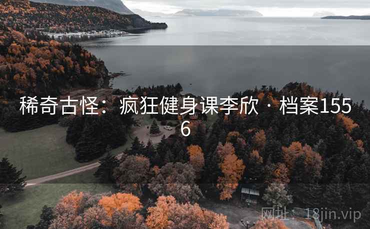 稀奇古怪：疯狂健身课李欣 · 档案1556