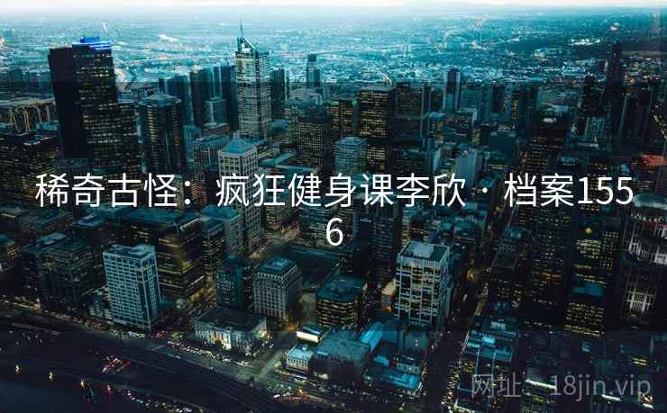 稀奇古怪：疯狂健身课李欣 · 档案1556