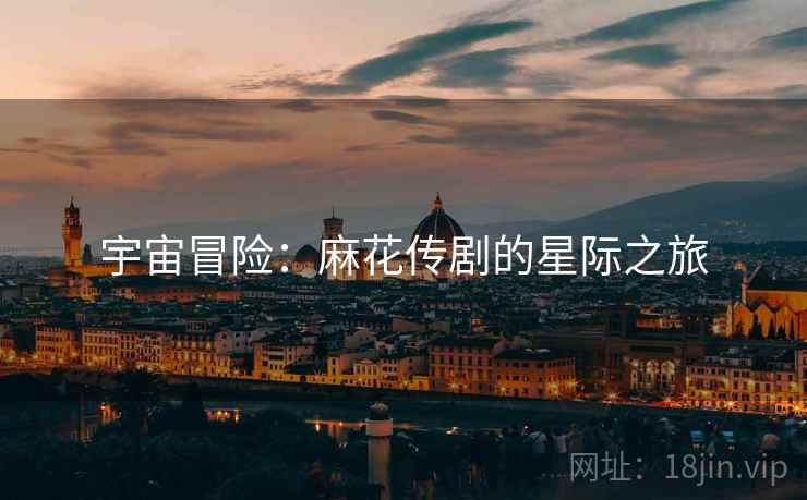 宇宙冒险：麻花传剧的星际之旅