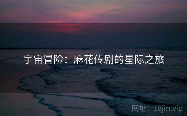宇宙冒险：麻花传剧的星际之旅