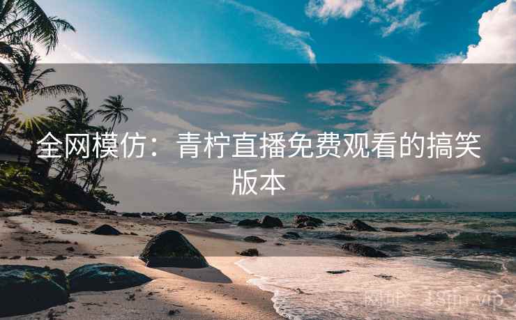 全网模仿：青柠直播免费观看的搞笑版本