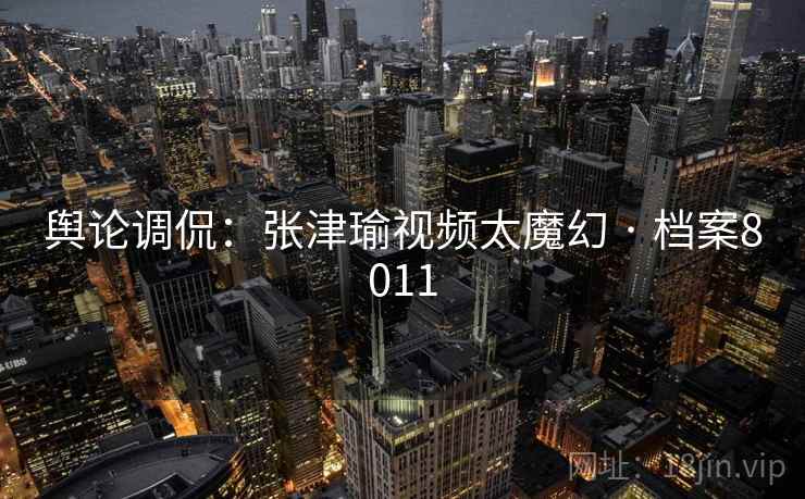 舆论调侃：张津瑜视频太魔幻 · 档案8011