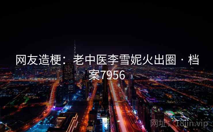网友造梗：老中医李雪妮火出圈 · 档案7956