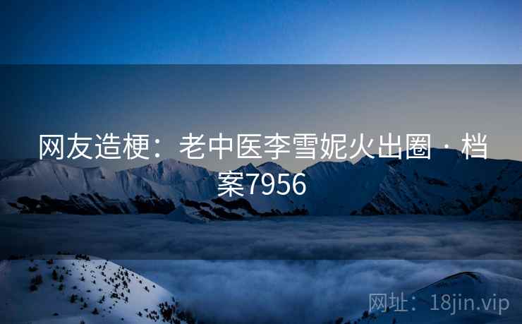 网友造梗：老中医李雪妮火出圈 · 档案7956