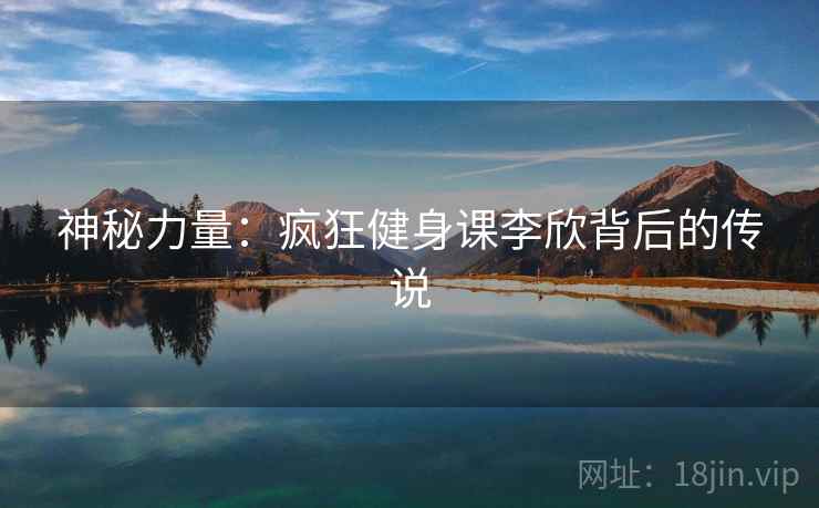 神秘力量：疯狂健身课李欣背后的传说