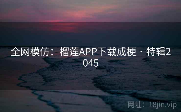 全网模仿：榴莲APP下载成梗 · 特辑2045