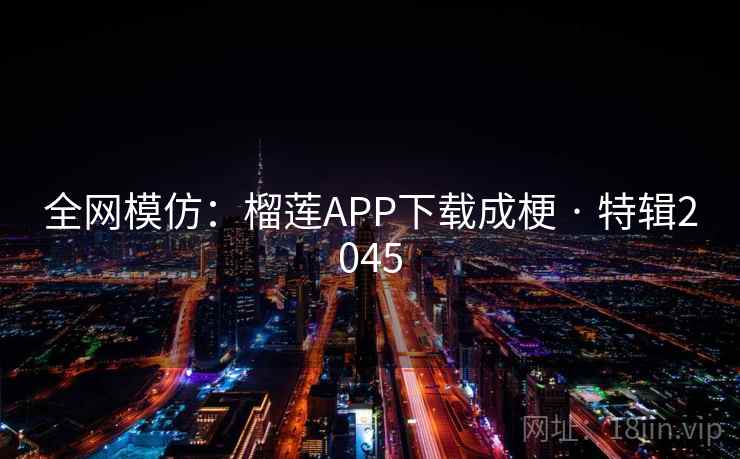 全网模仿：榴莲APP下载成梗 · 特辑2045