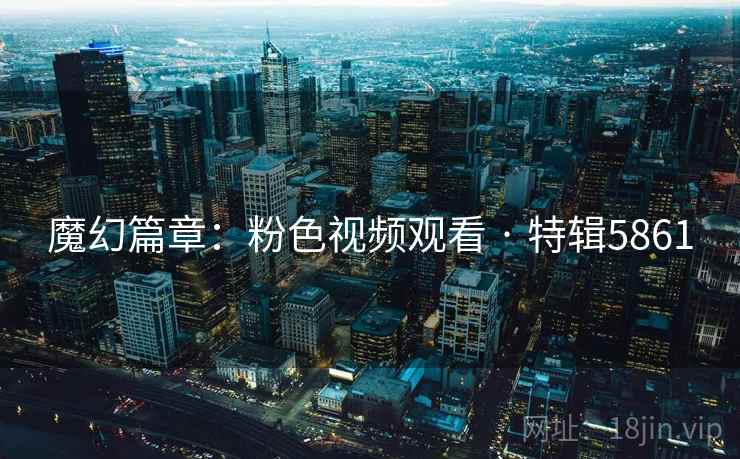 魔幻篇章：粉色视频观看 · 特辑5861
