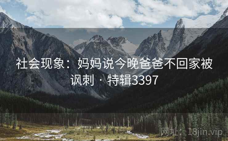 社会现象：妈妈说今晚爸爸不回家被讽刺 · 特辑3397