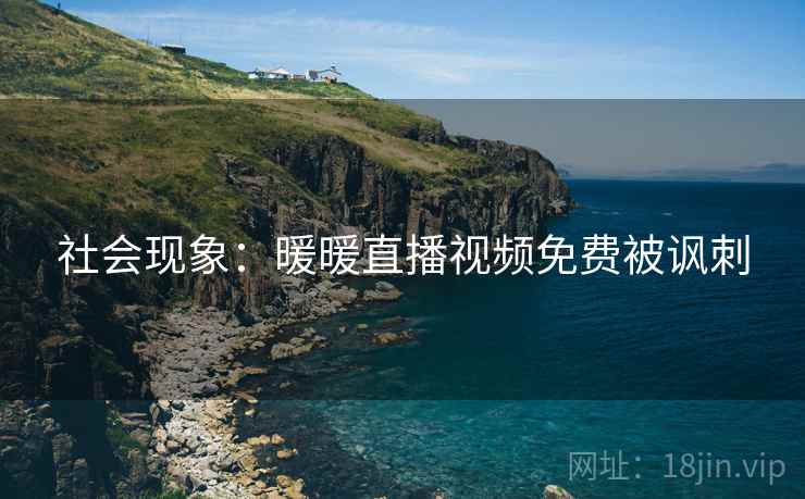 社会现象：暖暖直播视频免费被讽刺