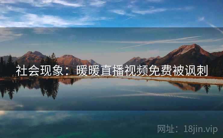 社会现象：暖暖直播视频免费被讽刺