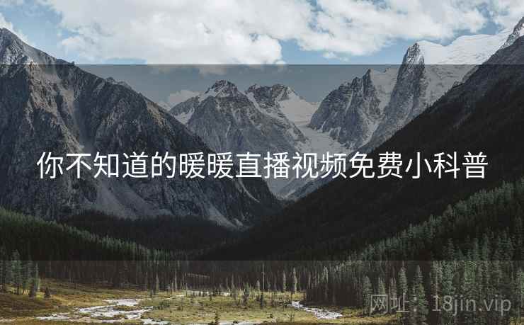你不知道的暖暖直播视频免费小科普