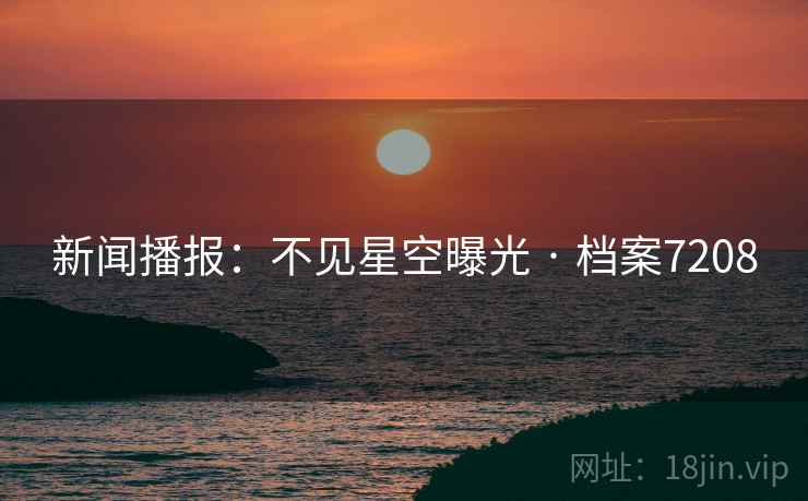 新闻播报：不见星空曝光 · 档案7208
