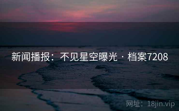 新闻播报：不见星空曝光 · 档案7208