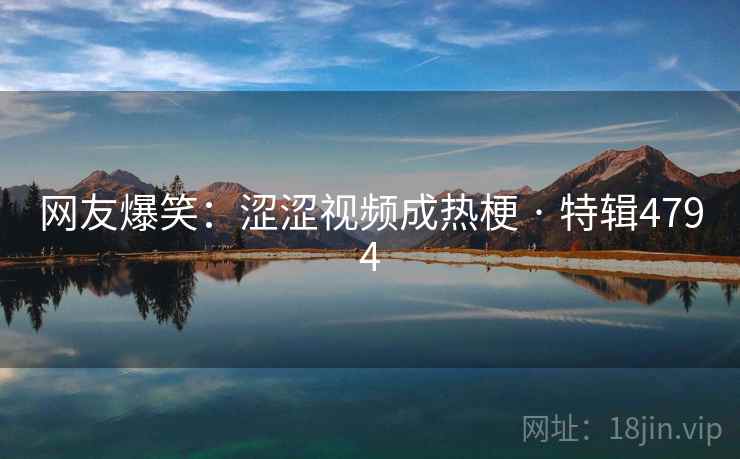 网友爆笑：涩涩视频成热梗 · 特辑4794