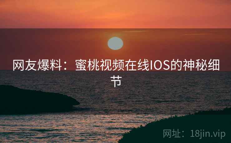 网友爆料：蜜桃视频在线IOS的神秘细节