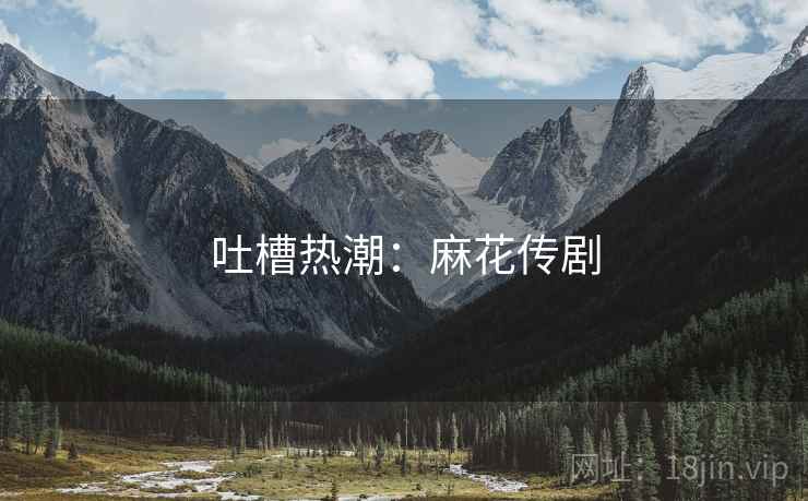 吐槽热潮：麻花传剧