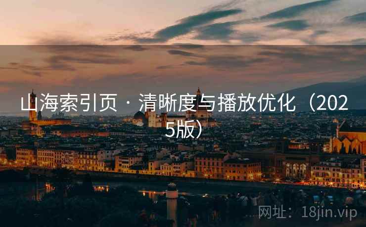 山海索引页 · 清晰度与播放优化（2025版）