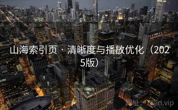 山海索引页 · 清晰度与播放优化（2025版）
