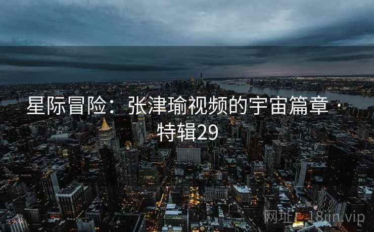 星际冒险：张津瑜视频的宇宙篇章 · 特辑29