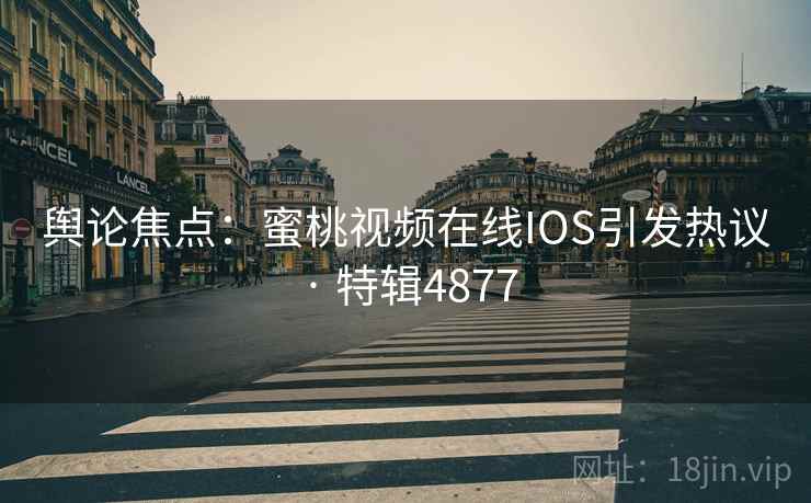 舆论焦点：蜜桃视频在线IOS引发热议 · 特辑4877