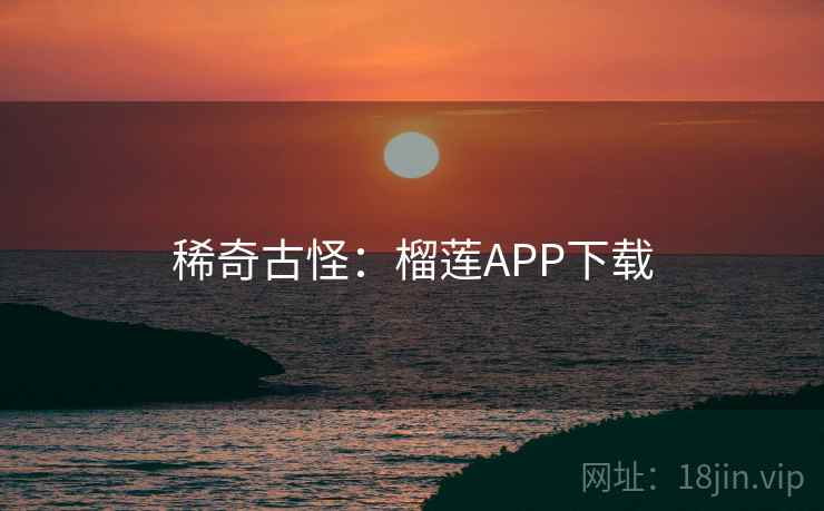 稀奇古怪:榴莲APP下载 稀奇古怪:榴莲APP下载