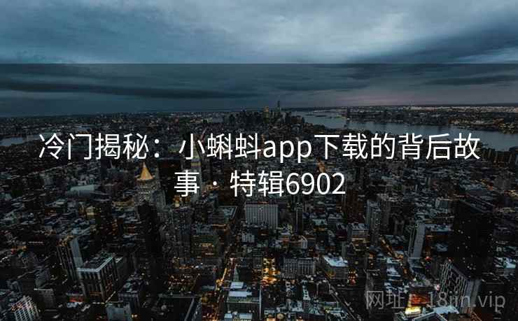 冷门揭秘：小蝌蚪app下载的背后故事 · 特辑6902