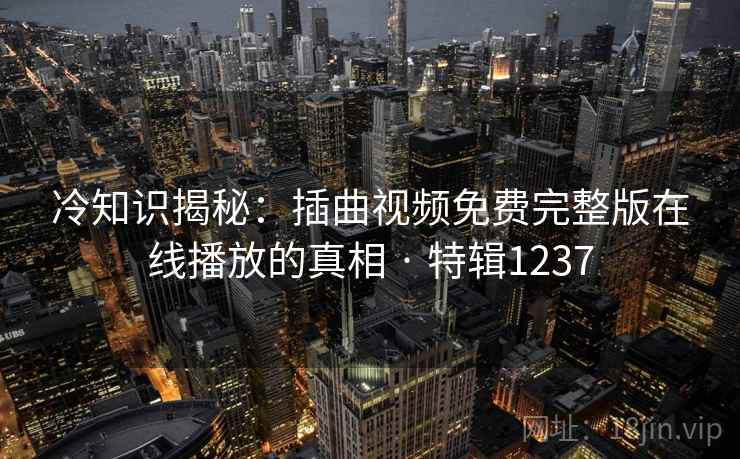 冷知识揭秘:插曲视频免费完整版在线播放的真相 · 特辑1237 冷知识揭秘:插曲视频免费完整版在线播放的真相 · 特辑1237